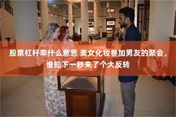 股票杠杆率什么意思 美女化妆参加男友的聚会，谁知下一秒来了个大反转