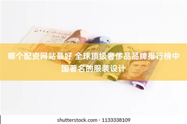 哪个配资网站最好 全球顶级奢侈品品牌排行榜中国著名的服装设计