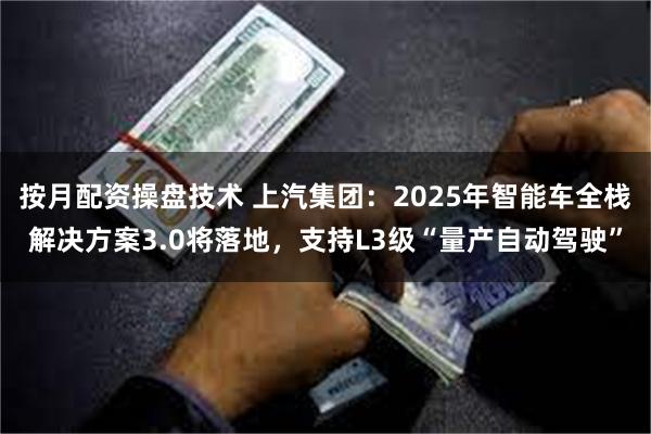 按月配资操盘技术 上汽集团：2025年智能车全栈解决方案3.0将落地，支持L3级“量产自动驾驶”