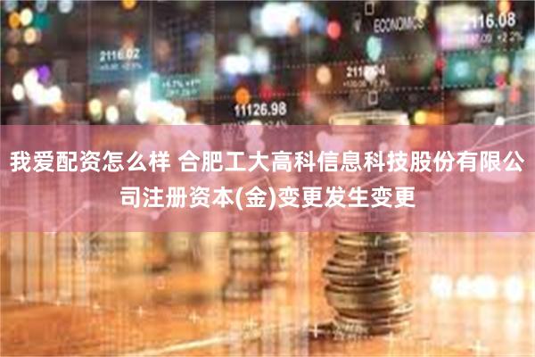 我爱配资怎么样 合肥工大高科信息科技股份有限公司注册资本(金)变更发生变更