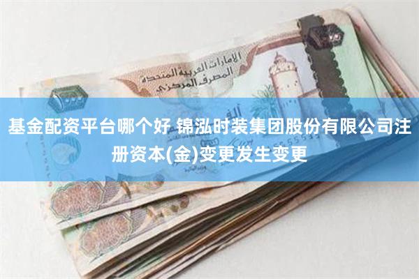 基金配资平台哪个好 锦泓时装集团股份有限公司注册资本(金)变更发生变更