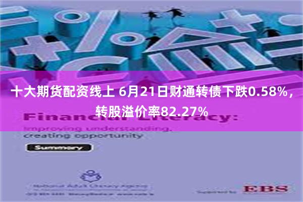 十大期货配资线上 6月21日财通转债下跌0.58%，转股溢价率82.27%