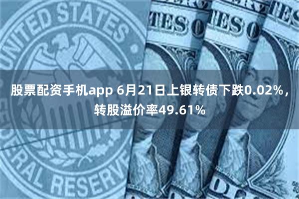 股票配资手机app 6月21日上银转债下跌0.02%，转股溢价率49.61%