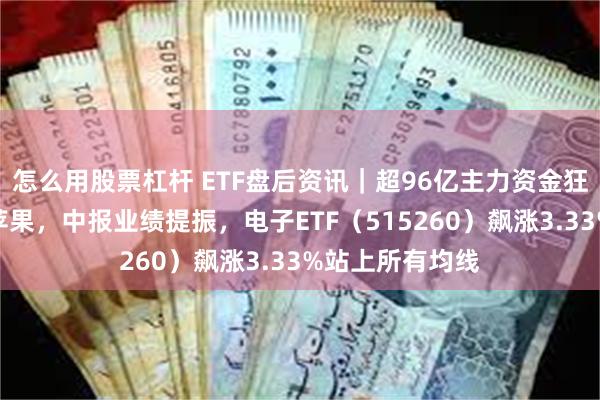 怎么用股票杠杆 ETF盘后资讯｜超96亿主力资金狂涌！大摩唱多苹果，中报业绩提振，电子ETF（515260）飙涨3.33%站上所有均线