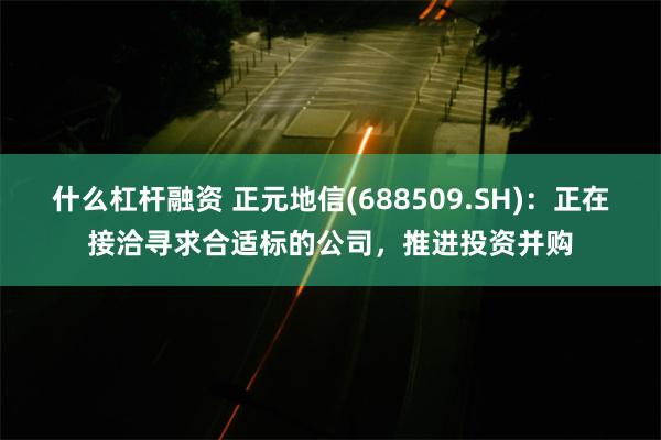 什么杠杆融资 正元地信(688509.SH)：正在接洽寻求合适标的公司，推进投资并购