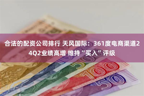 合法的配资公司排行 天风国际：361度电商渠道24Q2业绩高增 维持“买入”评级