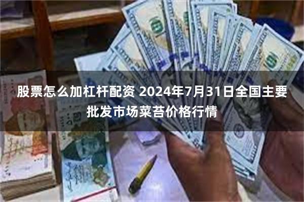 股票怎么加杠杆配资 2024年7月31日全国主要批发市场菜苔价格行情