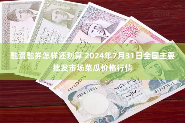 融资融券怎样还划算 2024年7月31日全国主要批发市场菜瓜价格行情