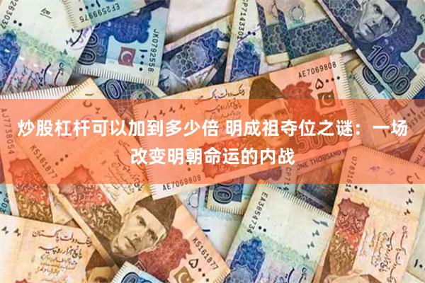 炒股杠杆可以加到多少倍 明成祖夺位之谜：一场改变明朝命运的内战