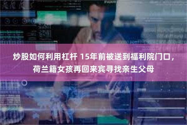 炒股如何利用杠杆 15年前被送到福利院门口，荷兰籍女孩再回来宾寻找亲生父母