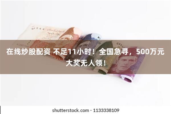 在线炒股配资 不足11小时！全国急寻，500万元大奖无人领！