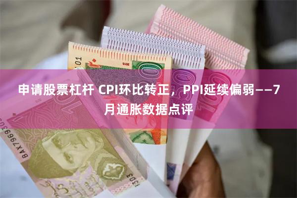 申请股票杠杆 CPI环比转正，PPI延续偏弱——7月通胀数据点评