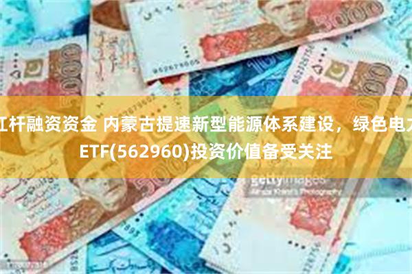 杠杆融资资金 内蒙古提速新型能源体系建设，绿色电力ETF(562960)投资价值备受关注