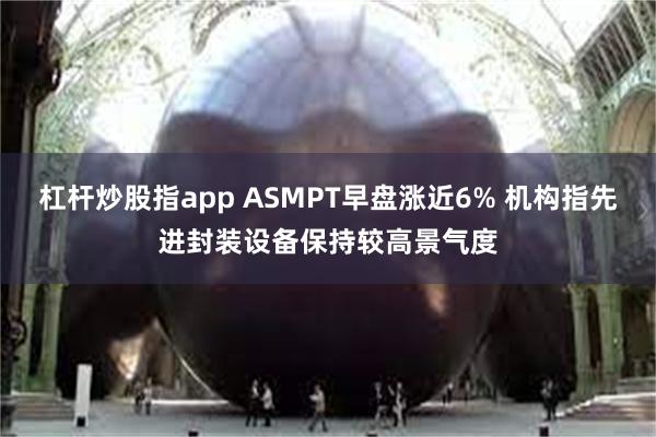 杠杆炒股指app ASMPT早盘涨近6% 机构指先进封装设备保持较高景气度