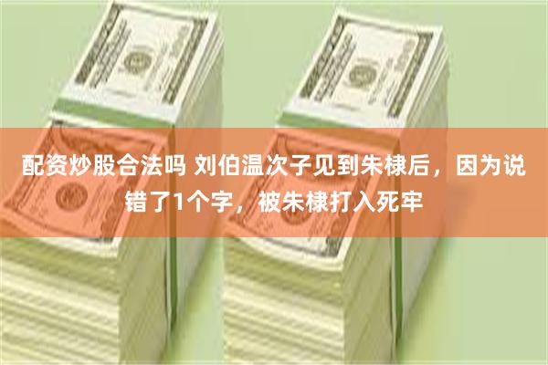 配资炒股合法吗 刘伯温次子见到朱棣后，因为说错了1个字，被朱棣打入死牢