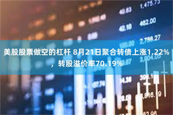 美股股票做空的杠杆 8月21日聚合转债上涨1.22%，转股溢价率70.19%