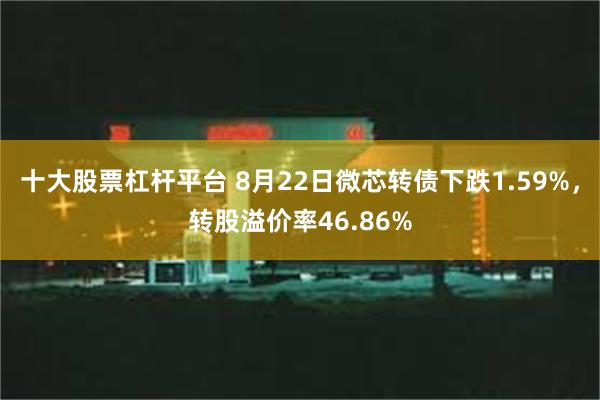 十大股票杠杆平台 8月22日微芯转债下跌1.59%，转股溢价率46.86%