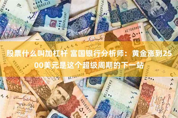 股票什么叫加杠杆 富国银行分析师：黄金涨到2500美元是这个超级周期的下一站