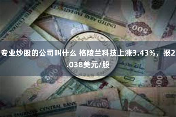 专业炒股的公司叫什么 格陵兰科技上涨3.43%，报2.038美元/股