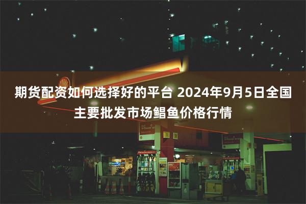 期货配资如何选择好的平台 2024年9月5日全国主要批发市场鲳鱼价格行情