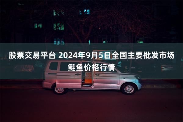 股票交易平台 2024年9月5日全国主要批发市场鲢鱼价格行情