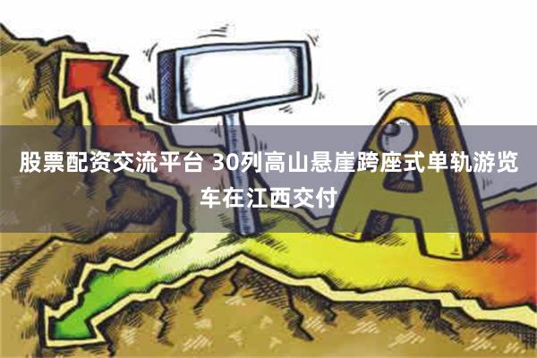 股票配资交流平台 30列高山悬崖跨座式单轨游览车在江西交付