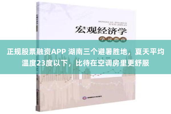 正规股票融资APP 湖南三个避暑胜地，夏天平均温度23度以下，比待在空调房里更舒服