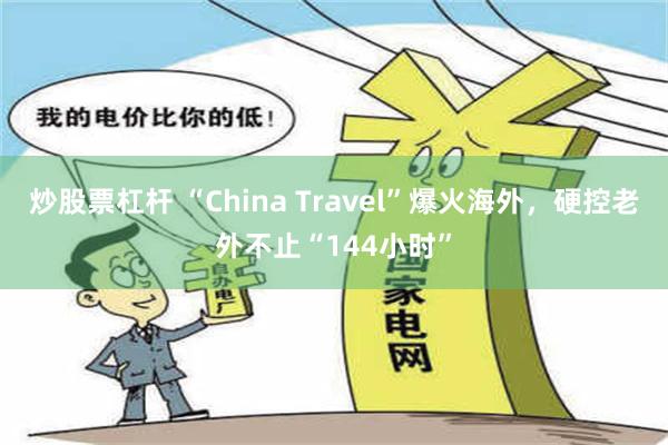 炒股票杠杆 “China Travel”爆火海外，硬控老外不止“144小时”