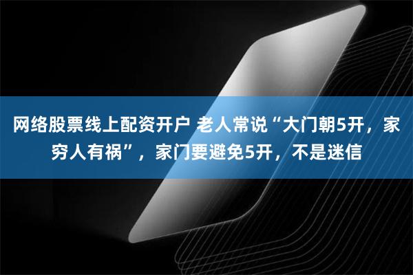 网络股票线上配资开户 老人常说“大门朝5开，家穷人有祸”，家门要避免5开，不是迷信