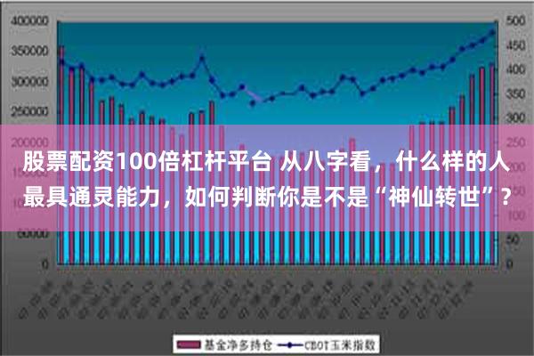 股票配资100倍杠杆平台 从八字看，什么样的人最具通灵能力，如何判断你是不是“神仙转世”？