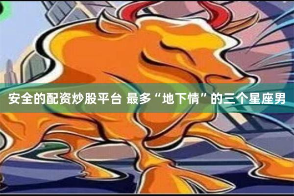 安全的配资炒股平台 最多“地下情”的三个星座男