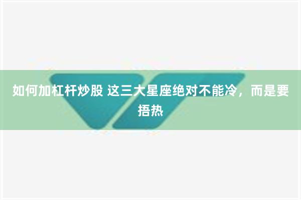 如何加杠杆炒股 这三大星座绝对不能冷，而是要捂热