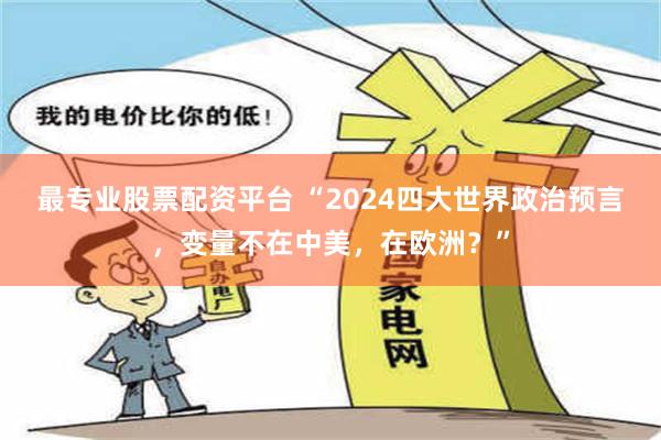 最专业股票配资平台 “2024四大世界政治预言，变量不在中美，在欧洲？”