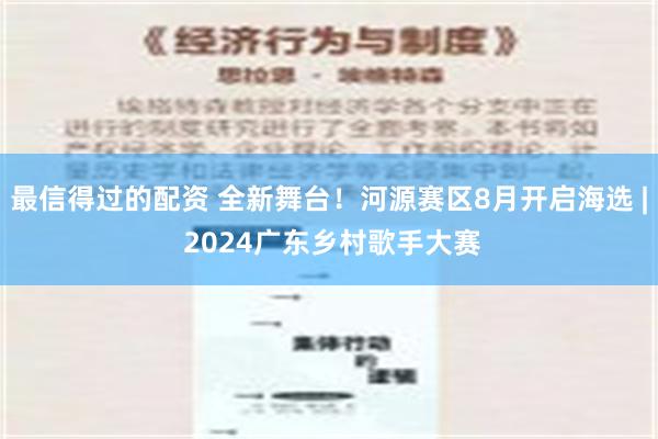 最信得过的配资 全新舞台！河源赛区8月开启海选 | 2024广东乡村歌手大赛