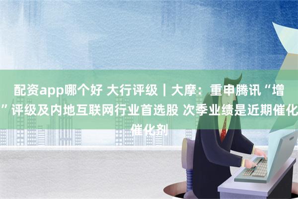 配资app哪个好 大行评级｜大摩：重申腾讯“增持”评级及内地互联网行业首选股 次季业绩是近期催化剂