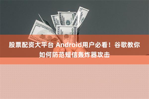 股票配资大平台 Android用户必看！谷歌教你如何防范短信轰炸器攻击