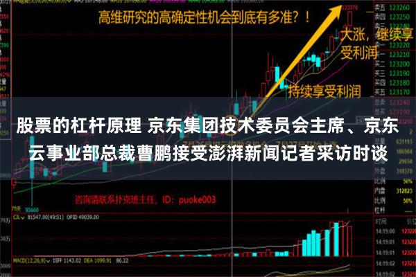 股票的杠杆原理 京东集团技术委员会主席、京东云事业部总裁曹鹏接受澎湃新闻记者采访时谈