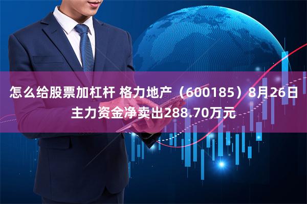 怎么给股票加杠杆 格力地产（600185）8月26日主力资金净卖出288.70万元