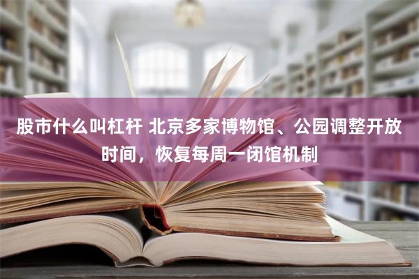 股市什么叫杠杆 北京多家博物馆、公园调整开放时间，恢复每周一闭馆机制