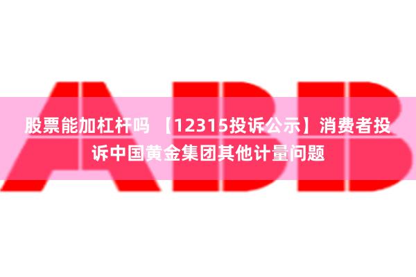 股票能加杠杆吗 【12315投诉公示】消费者投诉中国黄金集团其他计量问题