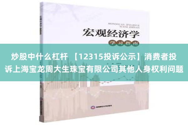 炒股中什么杠杆 【12315投诉公示】消费者投诉上海宝龙周大生珠宝有限公司其他人身权利问题