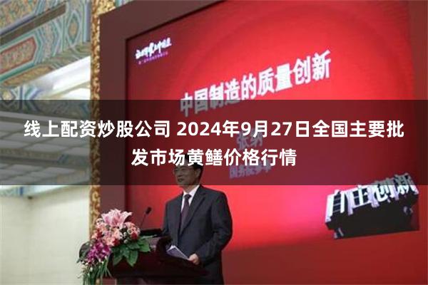 线上配资炒股公司 2024年9月27日全国主要批发市场黄鳝价格行情