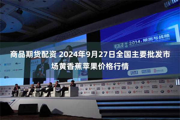 商品期货配资 2024年9月27日全国主要批发市场黄香蕉苹果价格行情