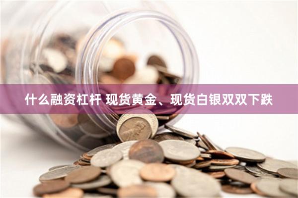 什么融资杠杆 现货黄金、现货白银双双下跌