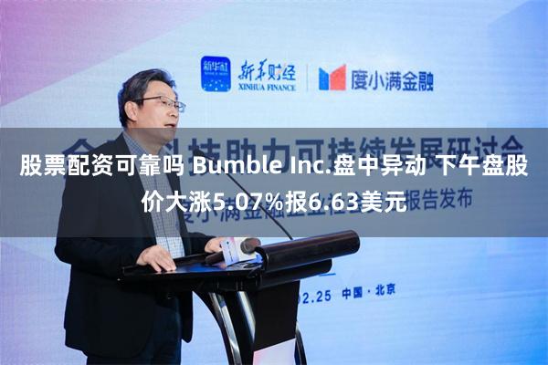 股票配资可靠吗 Bumble Inc.盘中异动 下午盘股价大涨5.07%报6.63美元