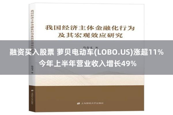 融资买入股票 萝贝电动车(LOBO.US)涨超11% 今年上半年营业收入增长49%