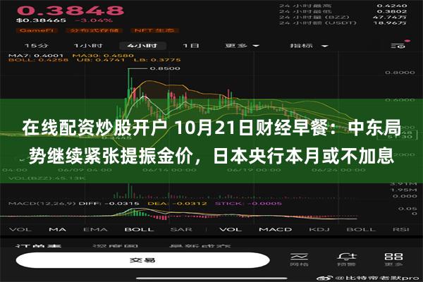 在线配资炒股开户 10月21日财经早餐：中东局势继续紧张提振金价，日本央行本月或不加息