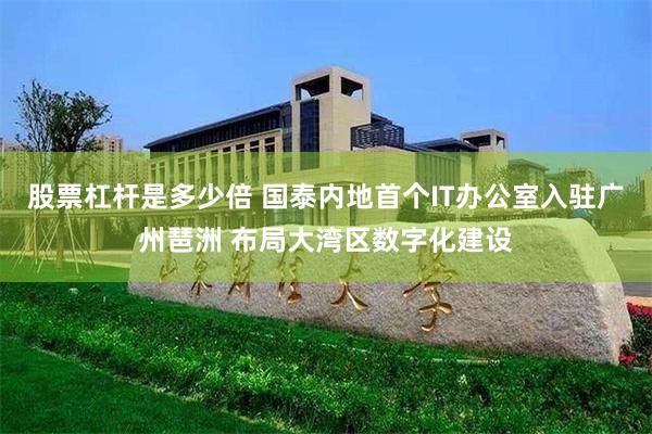 股票杠杆是多少倍 国泰内地首个IT办公室入驻广州琶洲 布局大湾区数字化建设