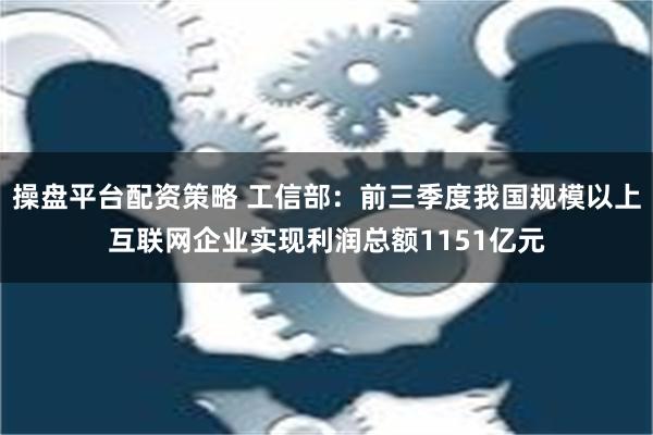 操盘平台配资策略 工信部：前三季度我国规模以上互联网企业实现利润总额1151亿元