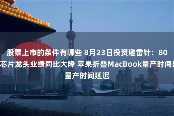 股票上市的条件有哪些 8月23日投资避雷针：800亿芯片龙头业绩同比大降 苹果折叠MacBook量产时间延迟